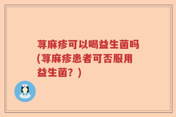 荨麻疹可以喝益生菌吗(荨麻疹患者可否服用益生菌？)