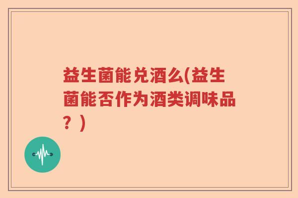 益生菌能兑酒么(益生菌能否作为酒类调味品？)