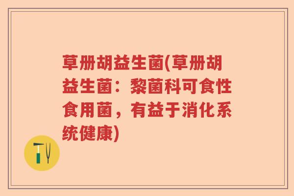 草册胡益生菌(草册胡益生菌：黎菌科可食性食用菌，有益于消化系统健康)