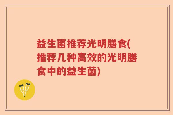 益生菌推荐光明膳食(推荐几种高效的光明膳食中的益生菌)