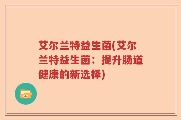 艾尔兰特益生菌(艾尔兰特益生菌：提升肠道健康的新选择)