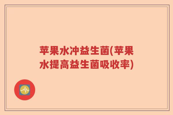 苹果水冲益生菌(苹果水提高益生菌吸收率)