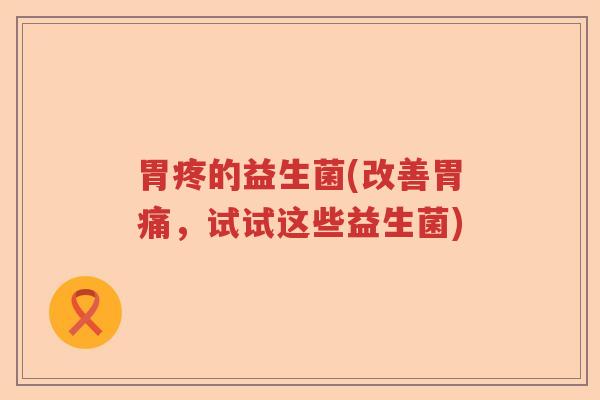 胃疼的益生菌(改善胃痛，试试这些益生菌)