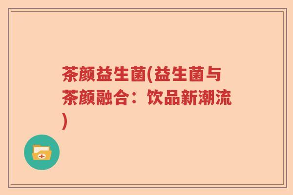 茶颜益生菌(益生菌与茶颜融合：饮品新潮流)