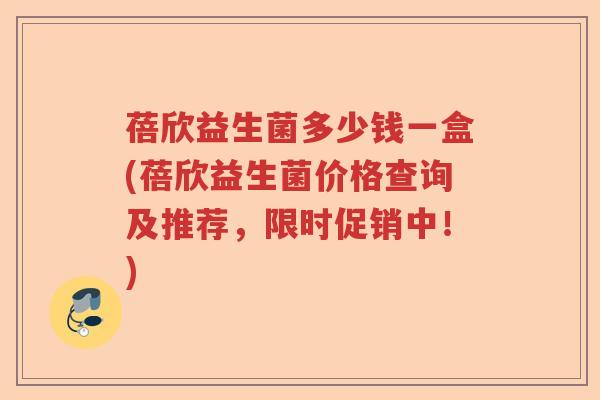蓓欣益生菌多少钱一盒(蓓欣益生菌价格查询及推荐，限时促销中！)