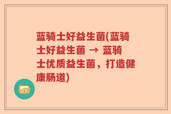 蓝骑士好益生菌(蓝骑士好益生菌 → 蓝骑士优质益生菌，打造健康肠道)