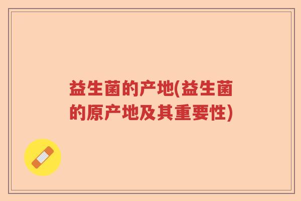益生菌的产地(益生菌的原产地及其重要性)