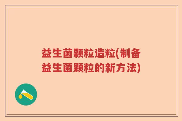 益生菌颗粒造粒(制备益生菌颗粒的新方法)