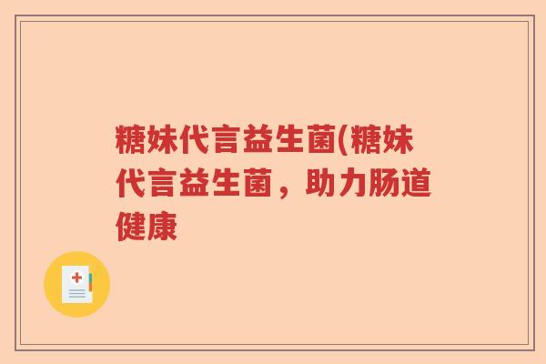 糖妹代言益生菌(糖妹代言益生菌，助力肠道健康