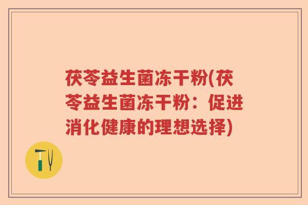 茯苓益生菌冻干粉(茯苓益生菌冻干粉：促进消化健康的理想选择)