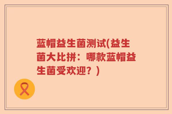 蓝帽益生菌测试(益生菌大比拼：哪款蓝帽益生菌受欢迎？)