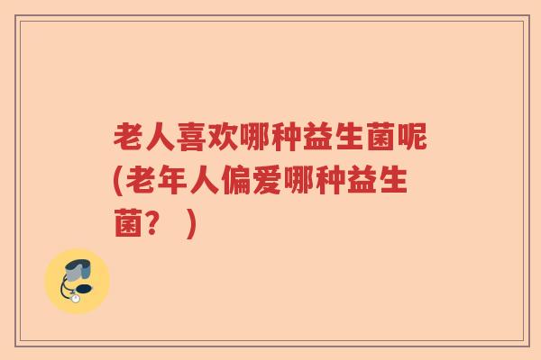 老人喜欢哪种益生菌呢(老年人偏爱哪种益生菌？ )