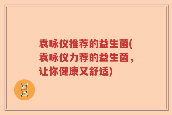 袁咏仪推荐的益生菌(袁咏仪力荐的益生菌，让你健康又舒适)