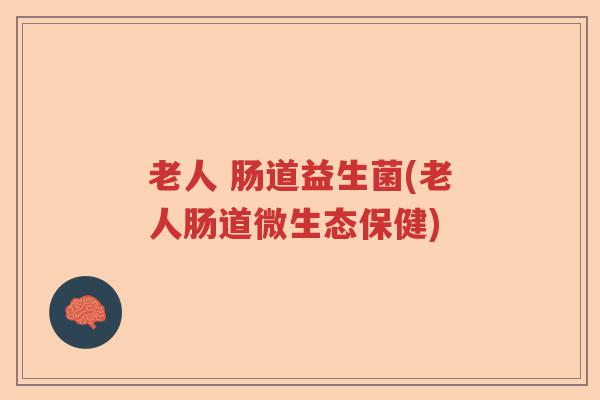老人 肠道益生菌(老人肠道微生态保健)