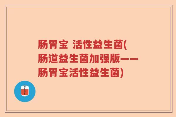 肠胃宝 活性益生菌(肠道益生菌加强版——肠胃宝活性益生菌)