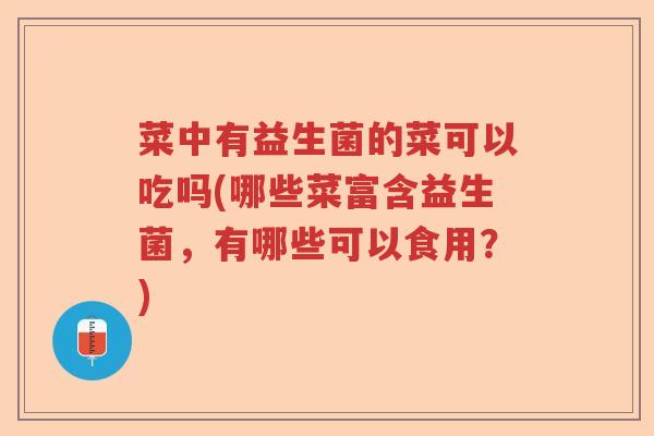 菜中有益生菌的菜可以吃吗(哪些菜富含益生菌，有哪些可以食用？)