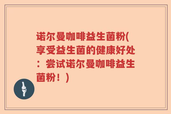 诺尔曼咖啡益生菌粉(享受益生菌的健康好处：尝试诺尔曼咖啡益生菌粉！)