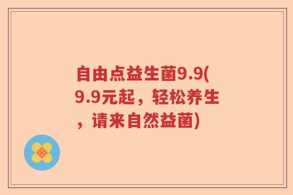 自由点益生菌9.9(9.9元起，轻松养生，请来自然益菌)