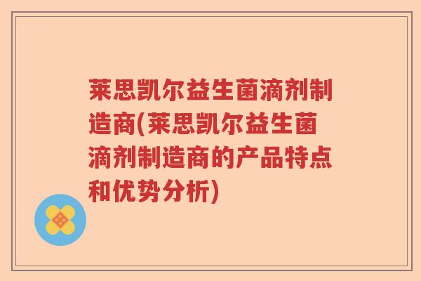 莱思凯尔益生菌滴剂制造商(莱思凯尔益生菌滴剂制造商的产品特点和优势分析)