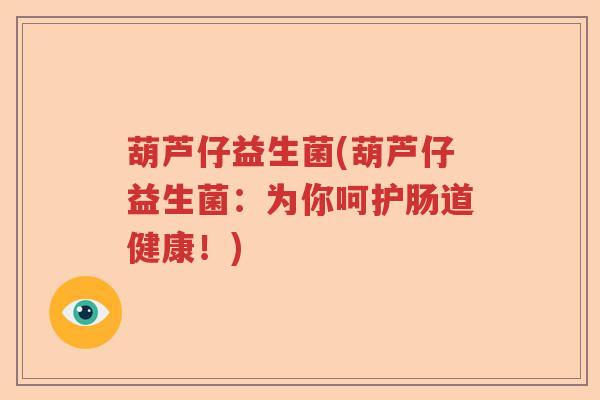 葫芦仔益生菌(葫芦仔益生菌：为你呵护肠道健康！)
