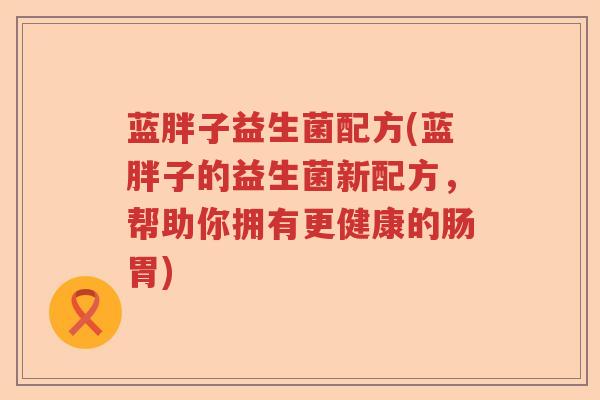 蓝胖子益生菌配方(蓝胖子的益生菌新配方，帮助你拥有更健康的肠胃)