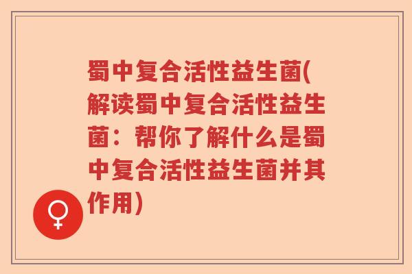蜀中复合活性益生菌(解读蜀中复合活性益生菌：帮你了解什么是蜀中复合活性益生菌并其作用)
