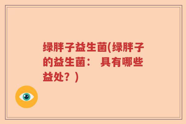 绿胖子益生菌(绿胖子的益生菌： 具有哪些益处？)
