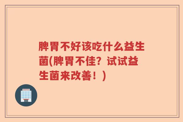 脾胃不好该吃什么益生菌(脾胃不佳？试试益生菌来改善！)