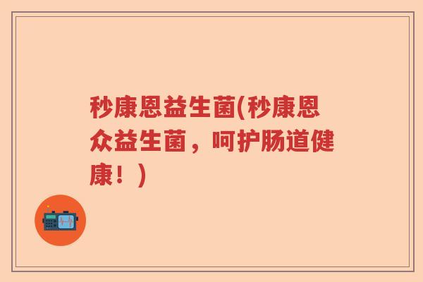 秒康恩益生菌(秒康恩众益生菌，呵护肠道健康！)