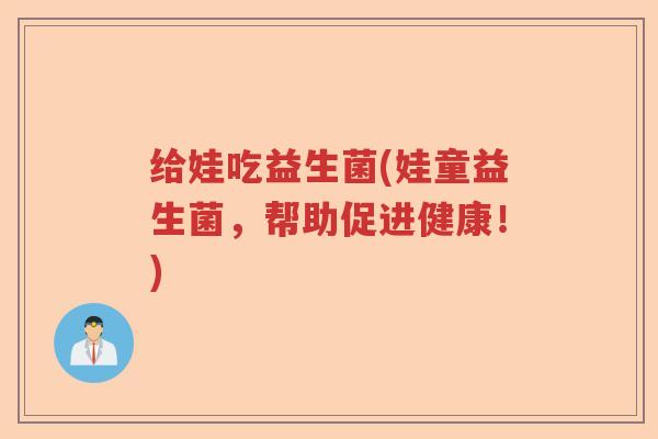 给娃吃益生菌(娃童益生菌，帮助促进健康！)