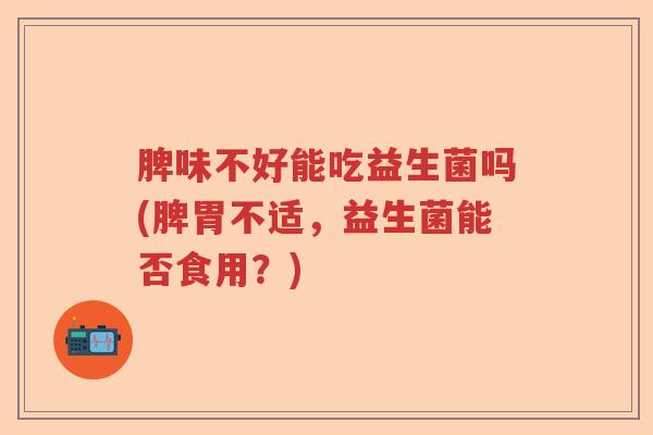 脾味不好能吃益生菌吗(脾胃不适，益生菌能否食用？)