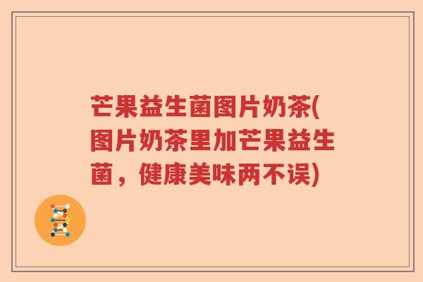 芒果益生菌图片奶茶(图片奶茶里加芒果益生菌，健康美味两不误)