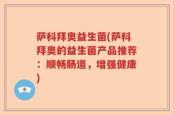 萨科拜奥益生菌(萨科拜奥的益生菌产品推荐：顺畅肠道，增强健康)