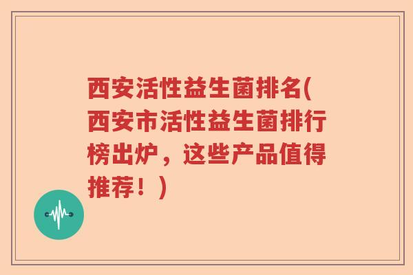 西安活性益生菌排名(西安市活性益生菌排行榜出炉，这些产品值得推荐！)
