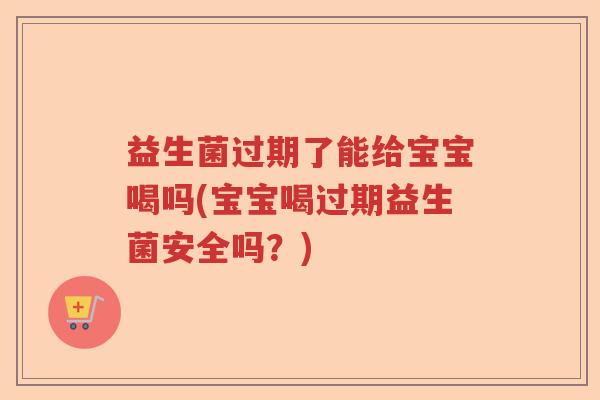 益生菌过期了能给宝宝喝吗(宝宝喝过期益生菌安全吗？)