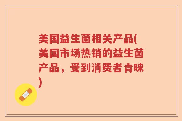 美国益生菌相关产品(美国市场热销的益生菌产品，受到消费者青睐)
