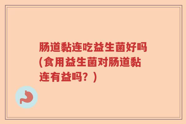 肠道黏连吃益生菌好吗(食用益生菌对肠道黏连有益吗？)