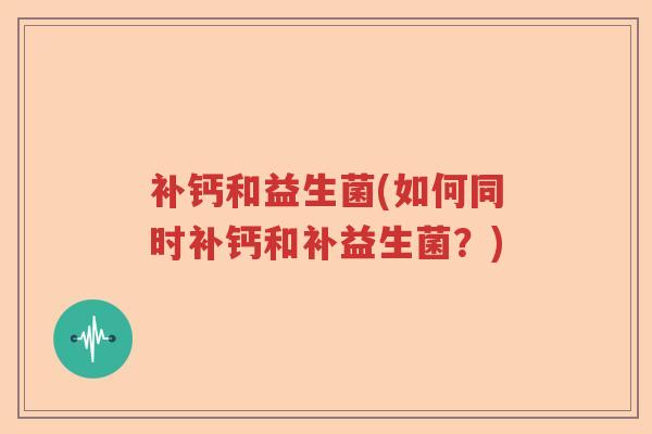 补钙和益生菌(如何同时补钙和补益生菌？)