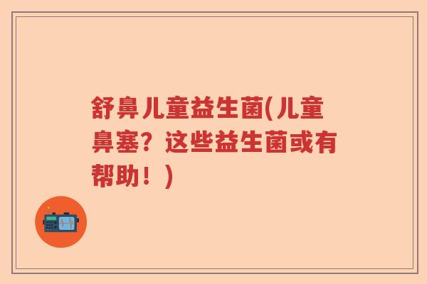 舒鼻儿童益生菌(儿童鼻塞？这些益生菌或有帮助！)