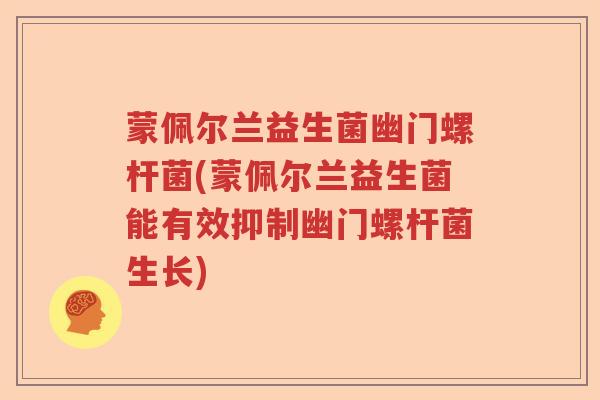 蒙佩尔兰益生菌幽门螺杆菌(蒙佩尔兰益生菌能有效抑制幽门螺杆菌生长)