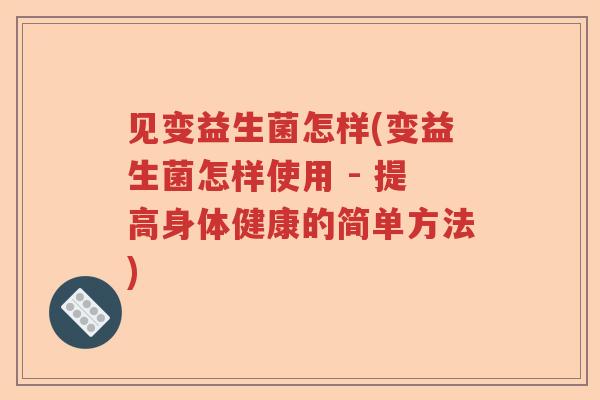 见变益生菌怎样(变益生菌怎样使用 - 提高身体健康的简单方法)