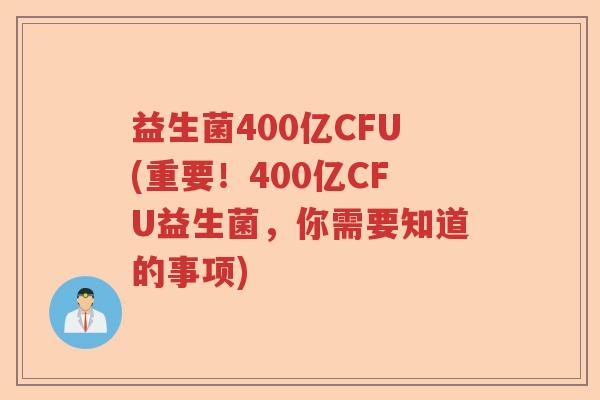 益生菌400亿CFU(重要！400亿CFU益生菌，你需要知道的事项)