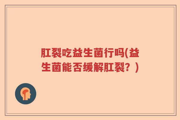 肛裂吃益生菌行吗(益生菌能否缓解肛裂？)