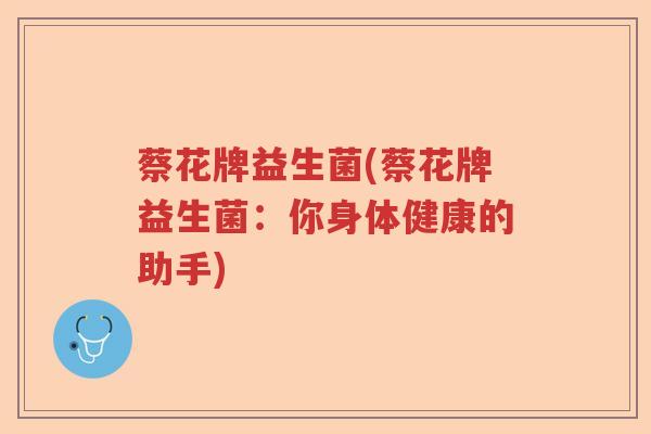 蔡花牌益生菌(蔡花牌益生菌：你身体健康的助手)