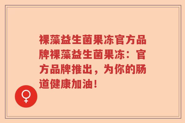 裸藻益生菌果冻官方品牌裸藻益生菌果冻：官方品牌推出，为你的肠道健康加油！