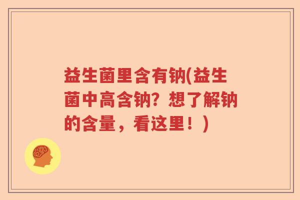 益生菌里含有钠(益生菌中高含钠？想了解钠的含量，看这里！)