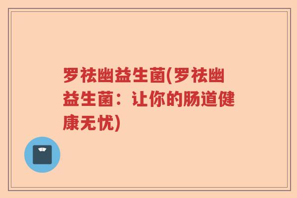 罗祛幽益生菌(罗祛幽益生菌：让你的肠道健康无忧)