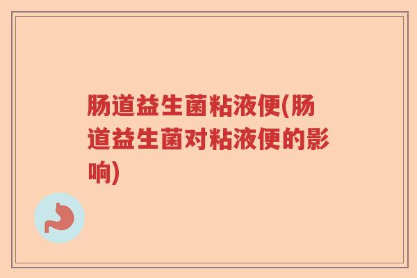 肠道益生菌粘液便(肠道益生菌对粘液便的影响)