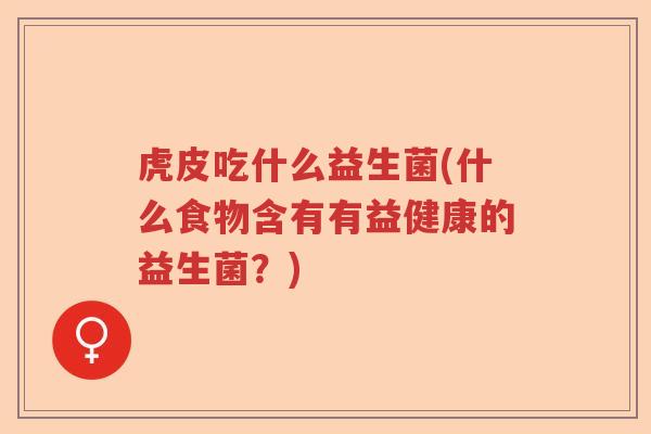 虎皮吃什么益生菌(什么食物含有有益健康的益生菌？)