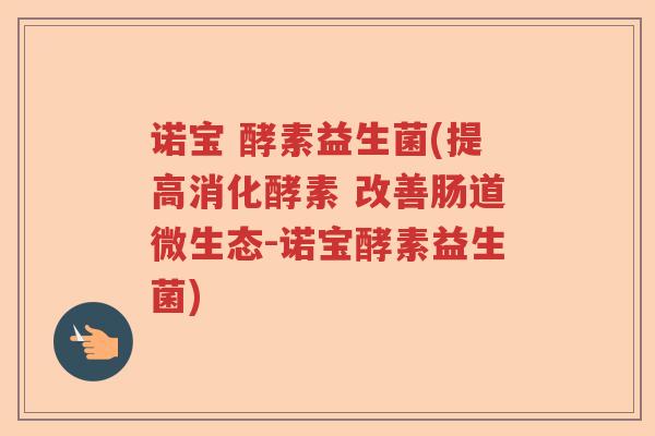 诺宝 酵素益生菌(提高消化酵素 改善肠道微生态-诺宝酵素益生菌)